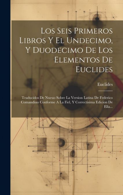 Los  Seis  Primeros  Libros  Y  El  Undecimo,  Y  Duodecimo  De  Los  Elementos  De  Euclides