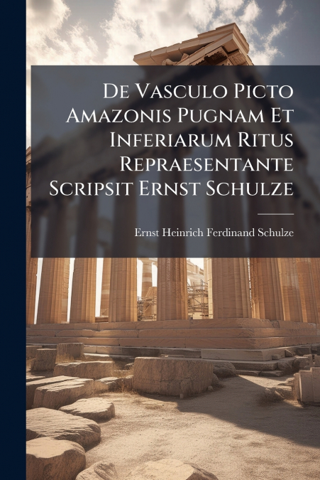 De Vasculo Picto Amazonis Pugnam Et Inferiarum Ritus Repraesentante Scripsit Ernst Schulze
