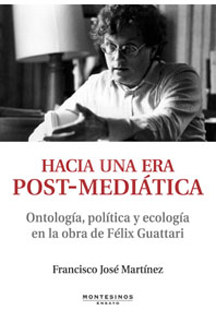 HACIA UNA ERA POST-MEDIATICA. Ontología, Política y Ecologia en la obr - Martínez, Francisco José