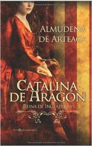 Catalina de Aragón, Reina de Inglaterra - Almudena de Arteaga