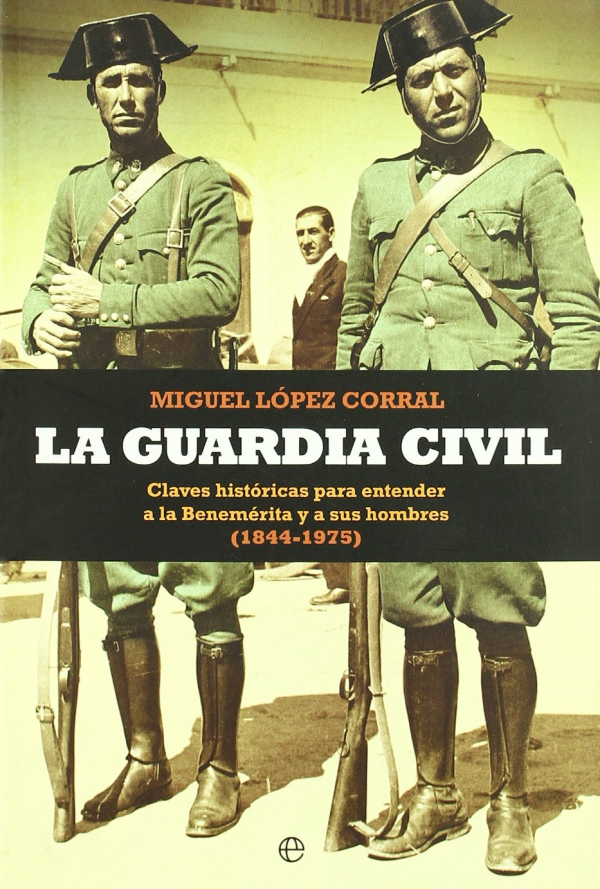 La Guardia Civil claves históricas para entender a la Benemérita y a s - López, Miguel
