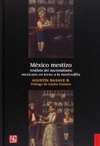 México mestizo: análisis del nacionalismo mexicano en torno a la mesti - Basave Benitez, Agustin Francisco
