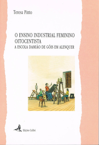 O ENSINO INDUSTRIAL FEMININO OITOCENTISTA - A ESCOLA DAMIÃO DE GÓIS EM - Pinto, Teresa